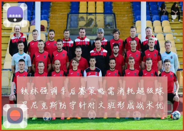 铁林强调季后赛策略需消耗超级球星尼克斯防守针对文班形成战术优势
