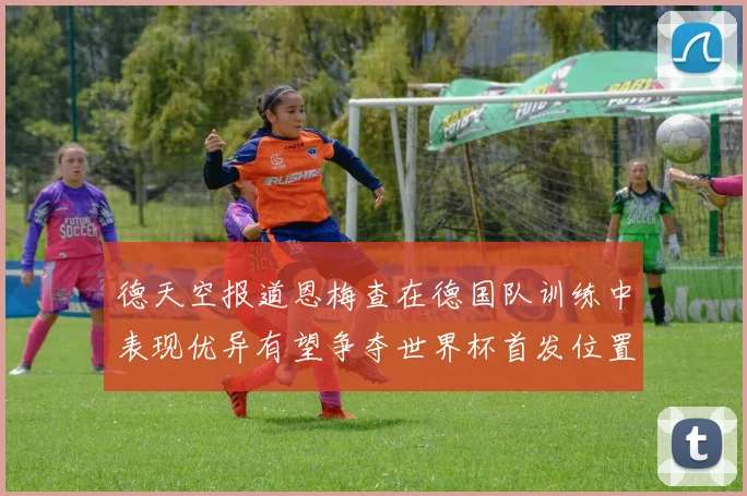 德天空报道恩梅查在德国队训练中表现优异有望争夺世界杯首发位置