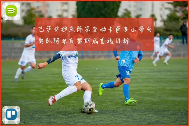 巴萨将迎来阵容变动卡萨多法蒂或离队阿尔瓦雷斯成首选目标
