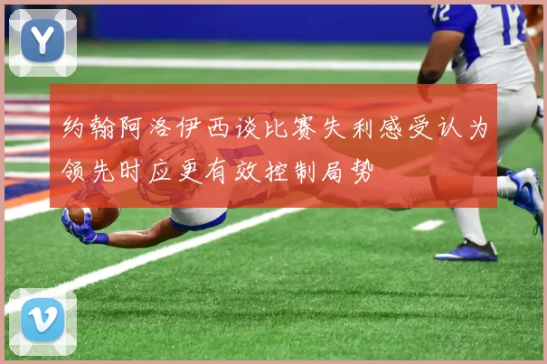 约翰阿洛伊西谈比赛失利感受认为领先时应更有效控制局势