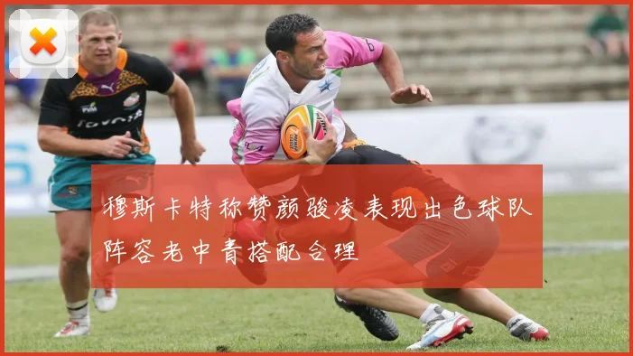 穆斯卡特称赞颜骏凌表现出色球队阵容老中青搭配合理