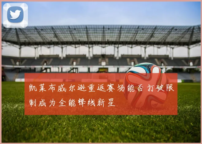 凯莱布威尔逊重返赛场能否打破限制成为全能锋线新星