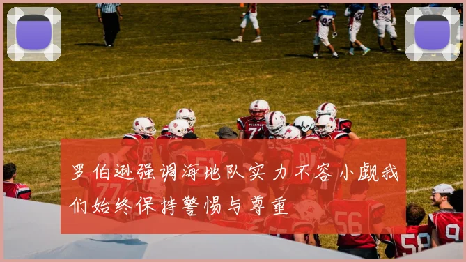 罗伯逊强调海地队实力不容小觑我们始终保持警惕与尊重
