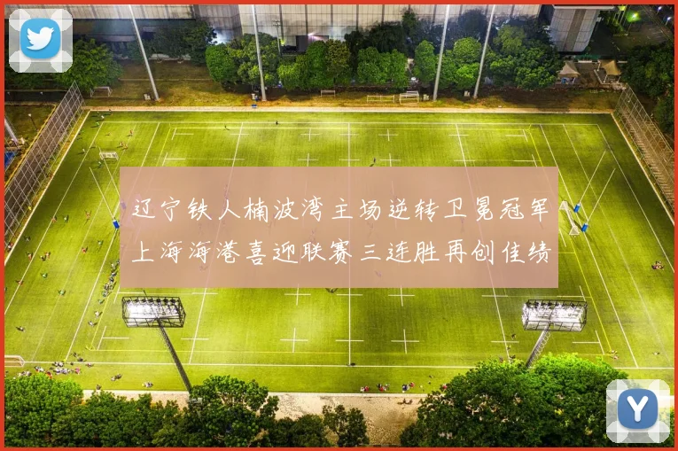 辽宁铁人楠波湾主场逆转卫冕冠军上海海港喜迎联赛三连胜再创佳绩