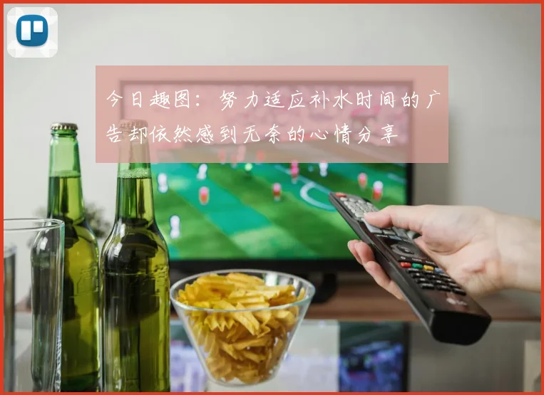 今日趣图：努力适应补水时间的广告却依然感到无奈的心情分享