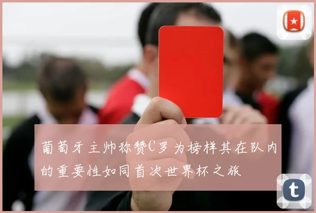 葡萄牙主帅称赞C罗为榜样其在队内的重要性如同首次世界杯之旅