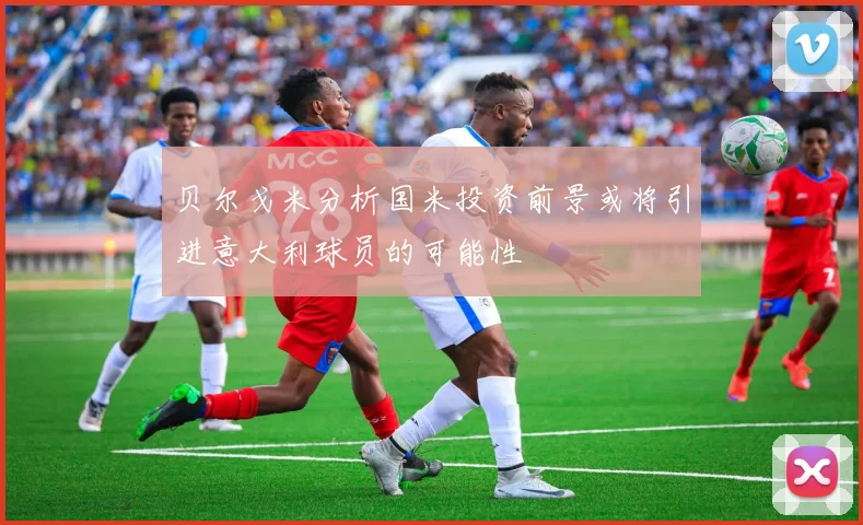 贝尔戈米分析国米投资前景或将引进意大利球员的可能性