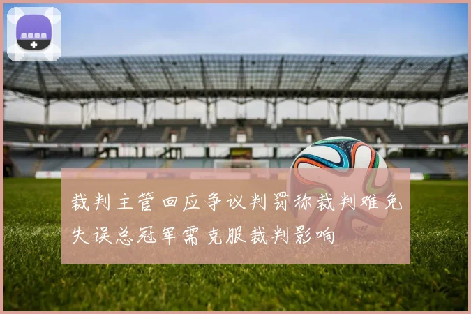 裁判主管回应争议判罚称裁判难免失误总冠军需克服裁判影响